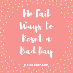 My No Fail Ways to Reset a Bad Day- Mrs. Bishop