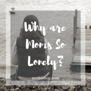 Why are Moms So Lonely? – Mrs. Bishop
