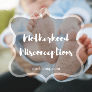 My Pre-Motherhood Misconceptions – Mrs. Bishop
