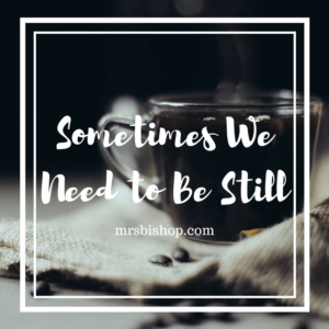 Sometimes We Need to Be Still – Mrs. Bishop