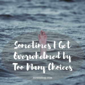Sometimes I Get Overwhelmed by Too Many Choices – Mrs. Bishop