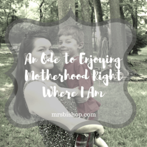 An Ode to Enjoying Motherhood Right Where I Am – Mrs. Bishop